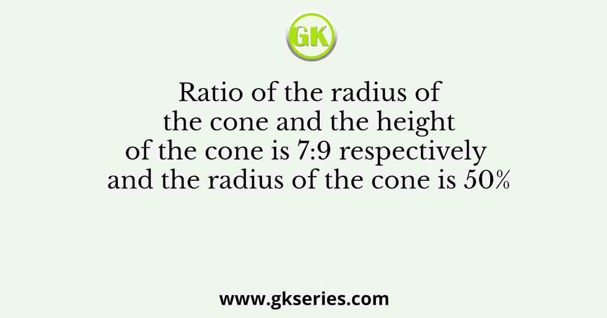 Ratio of the radius of the cone and the height of the cone is 7:9 respectively and the radius of the cone is 50%