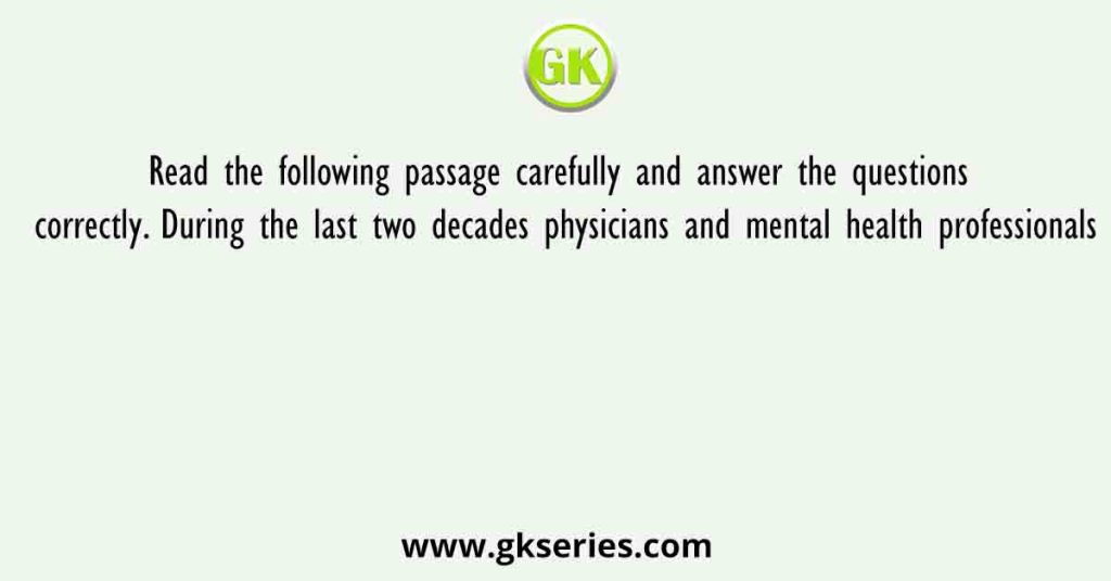 Read the following passage carefully and answer the questions correctly. During the last two decades physicians and mental health professionals