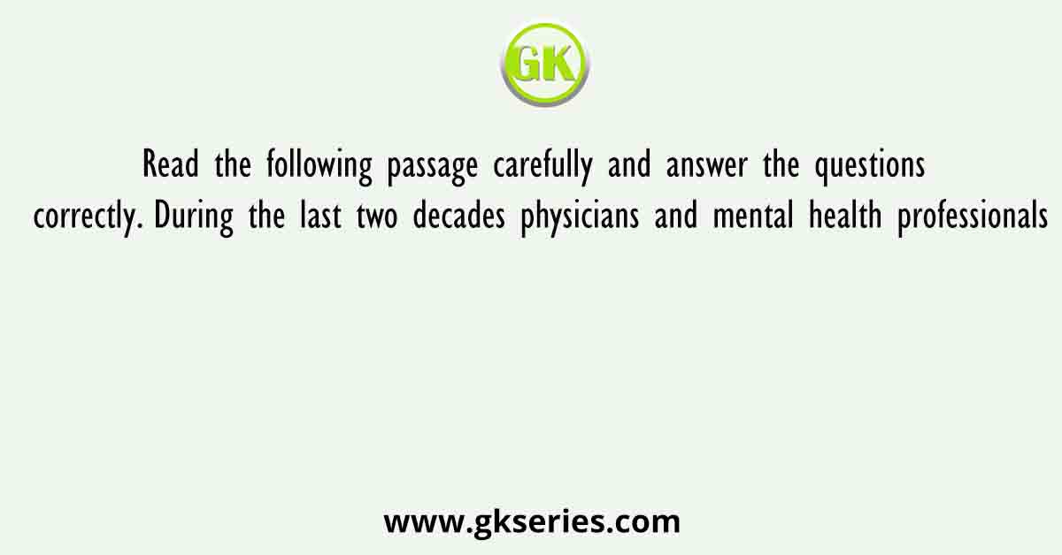 Read the following passage carefully and answer the questions correctly. During the last two decades physicians and mental health professionals