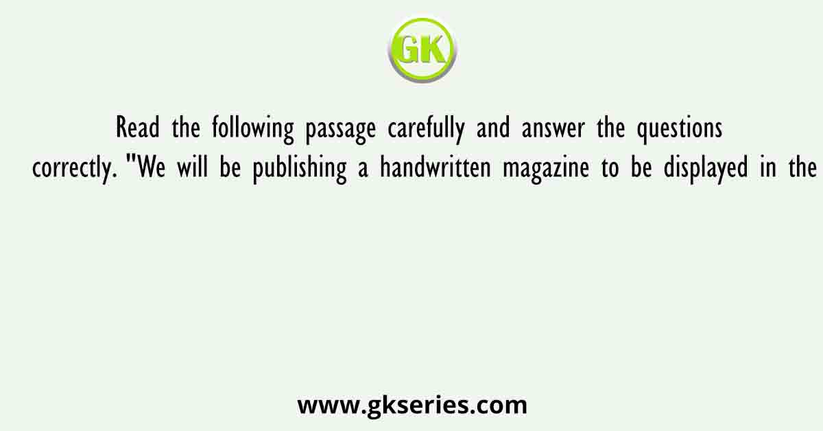 Read the following passage carefully and answer the questions correctly. "We will be publishing a handwritten magazine to be displayed in the