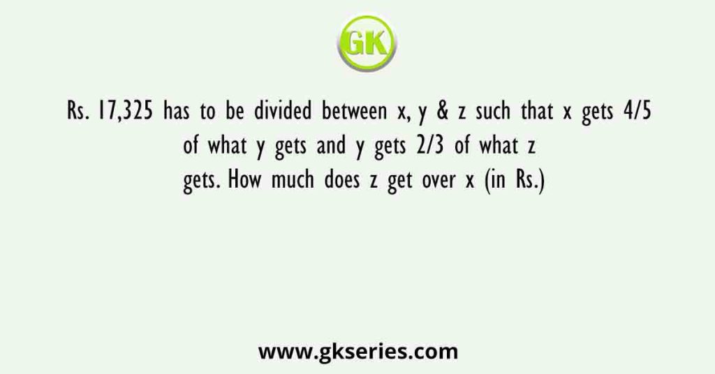 Rs. 17,325 has to be divided between x, y & z such that x gets 4/5 of what y gets and y gets 2/3 of what z gets. How much does z get over x (in Rs.)