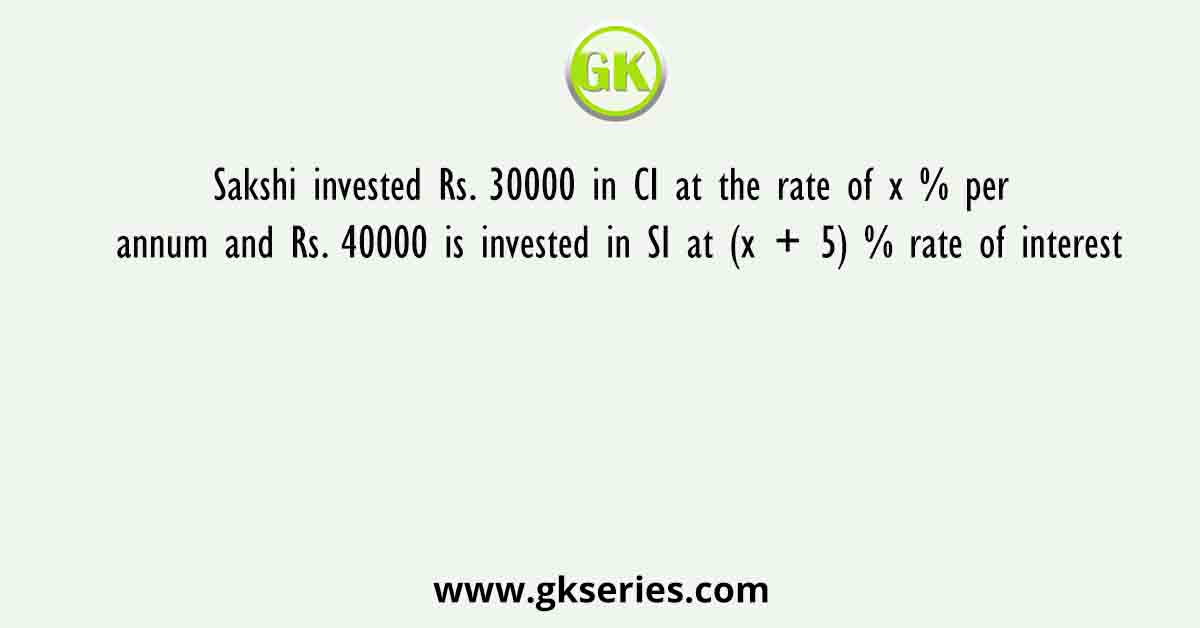 Sakshi invested Rs. 30000 in CI at the rate of x % per annum and Rs. 40000 is invested in SI at (x + 5) % rate of interest