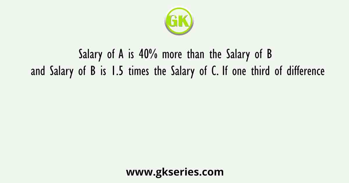 Salary of A is 40% more than the Salary of B and Salary of B is 1.5 times the Salary of C. If one third of difference