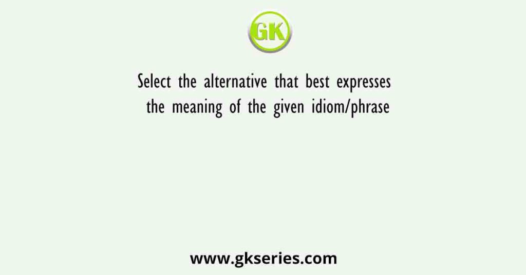 Select the alternative that best expresses the meaning of the given idiom/phrase