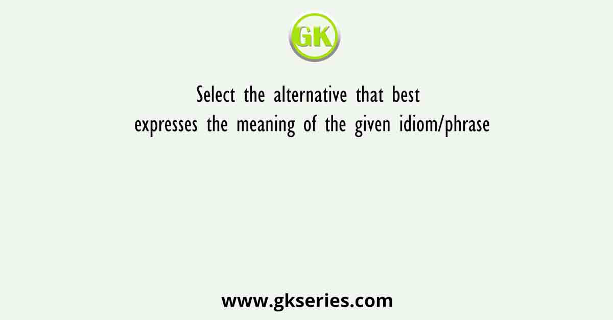 Select the alternative that best expresses the meaning of the given idiom/phrase