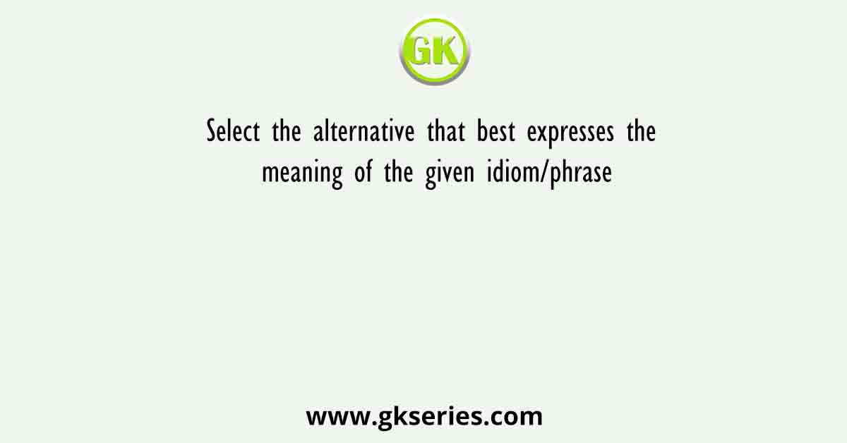 Select the alternative that best expresses the meaning of the given idiom/phrase