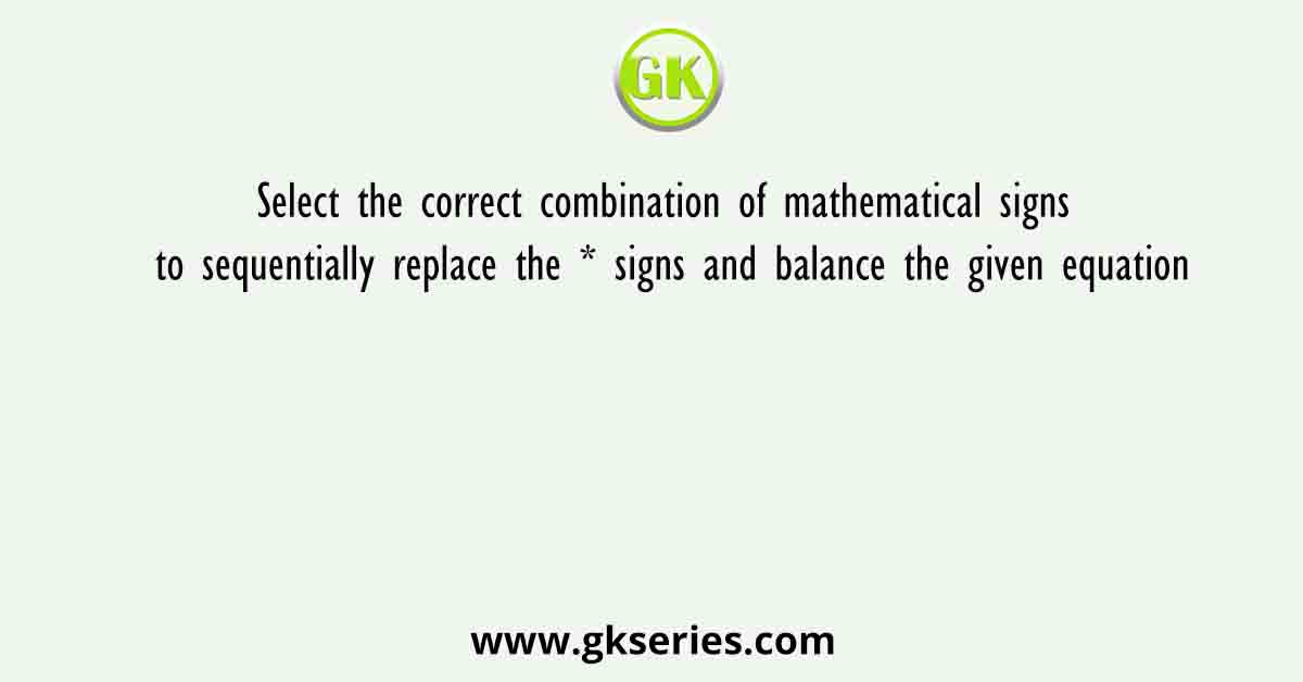 Select the correct combination of mathematical signs to sequentially replace the * signs and balance the given equation
