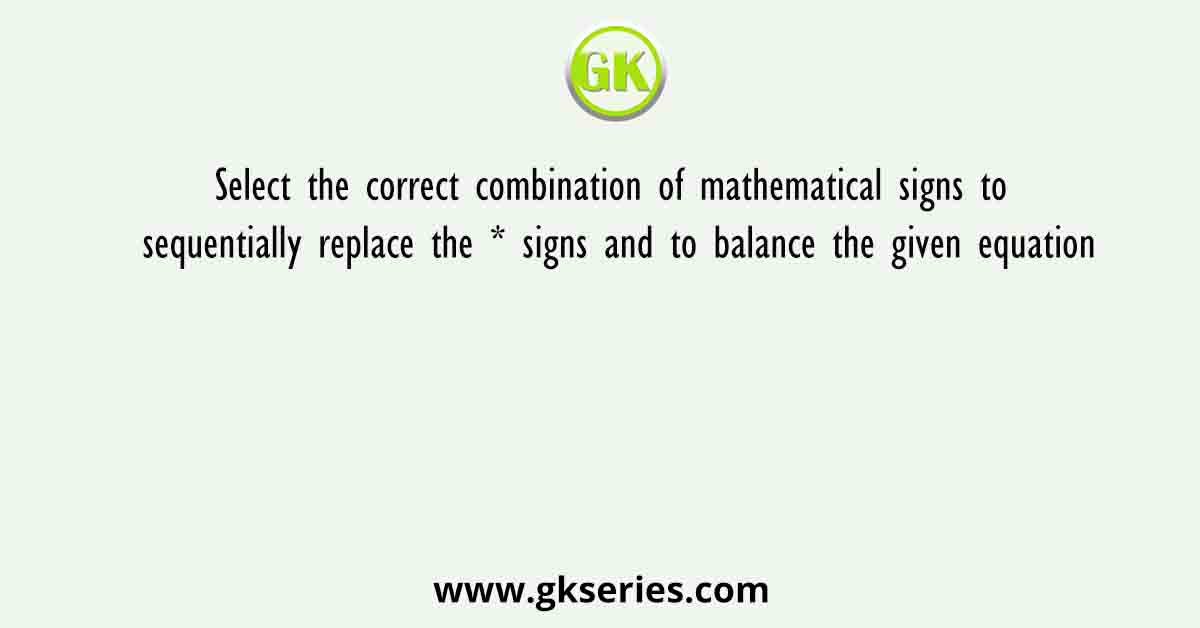 Select the correct combination of mathematical signs to sequentially replace the * signs and to balance the given equation