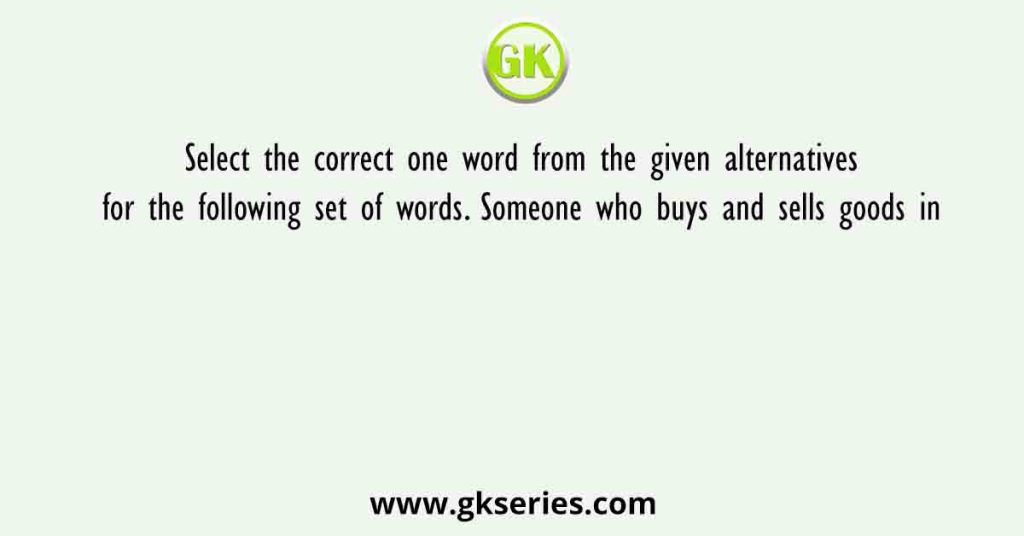 Select the correct one word from the given alternatives for the following set of words. Someone who buys and sells goods in