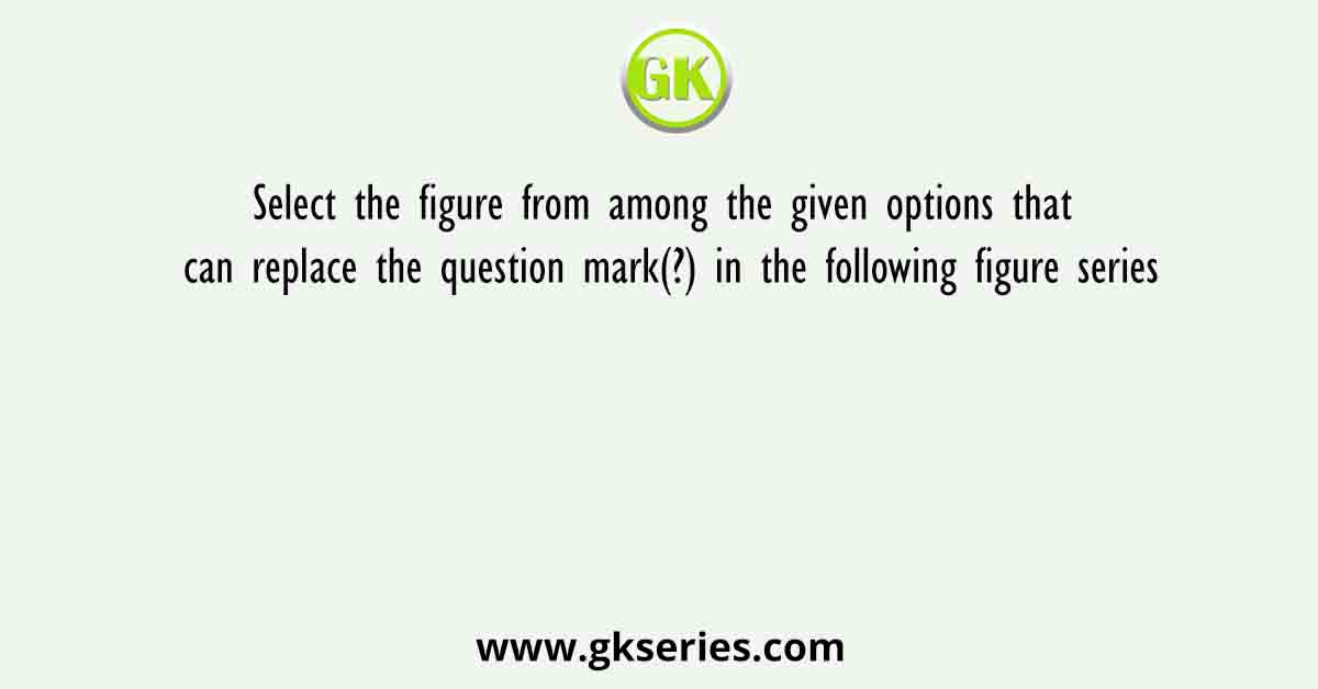 Select the figure from among the given options that can replace the question mark(?) in the following figure series