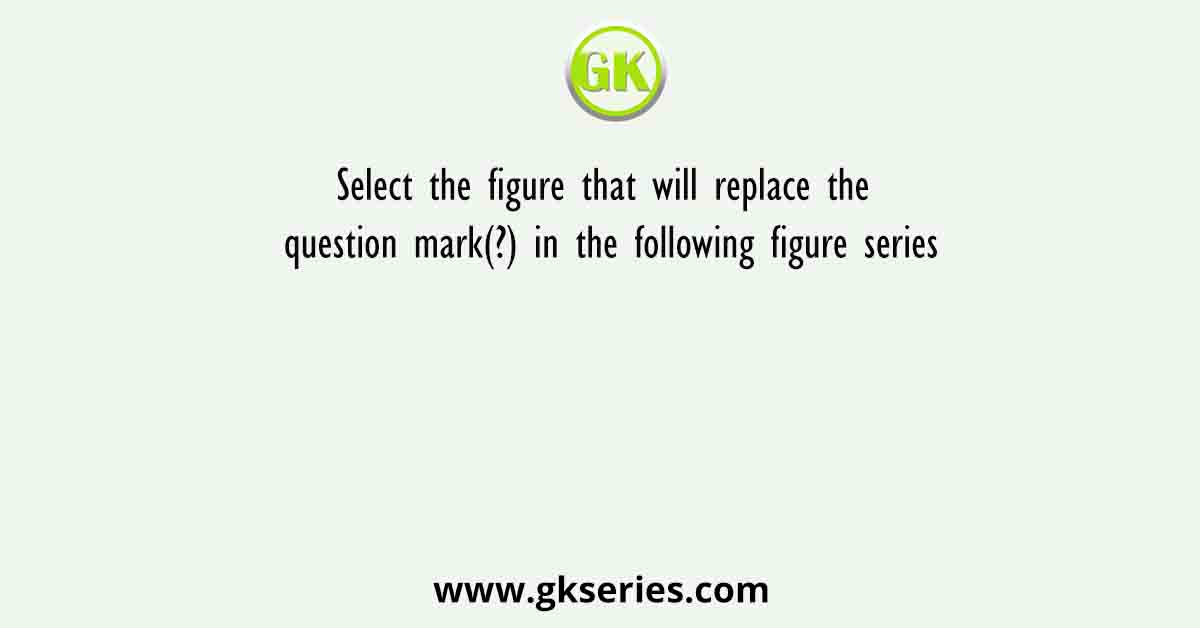 Select the figure that will replace the question mark(?) in the following figure series