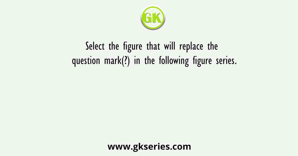 Select the figure that will replace the question mark(?) in the following figure series.