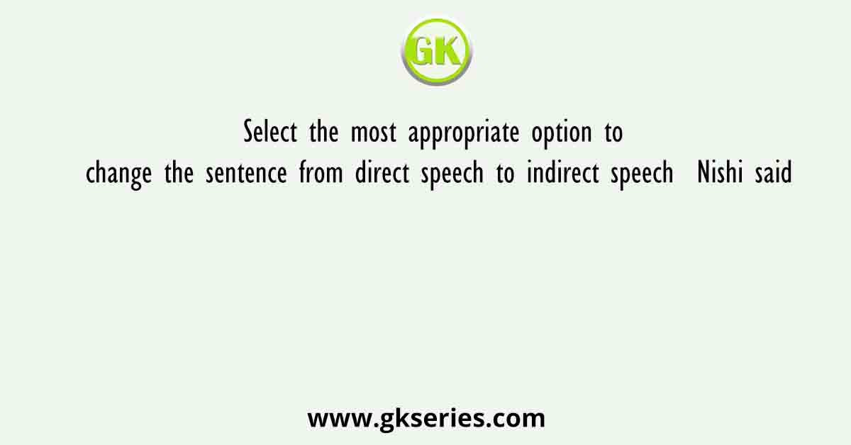 Select the most appropriate option to change the sentence from direct speech to indirect speech  Nishi said