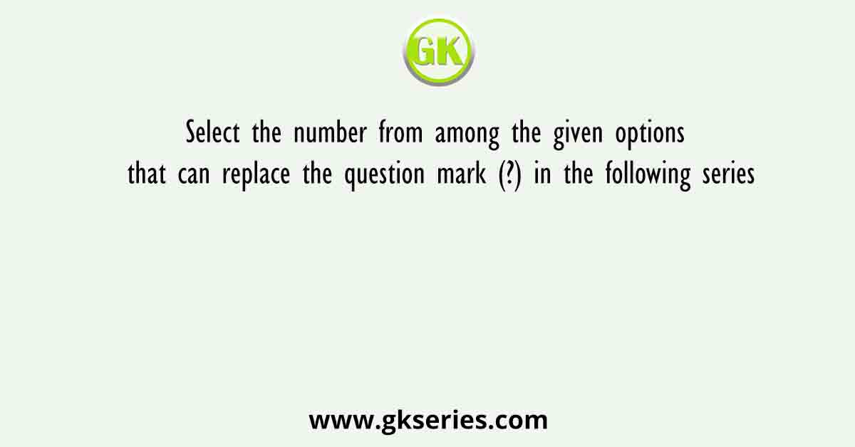 Select the number from among the given options that can replace the question mark (?) in the following series