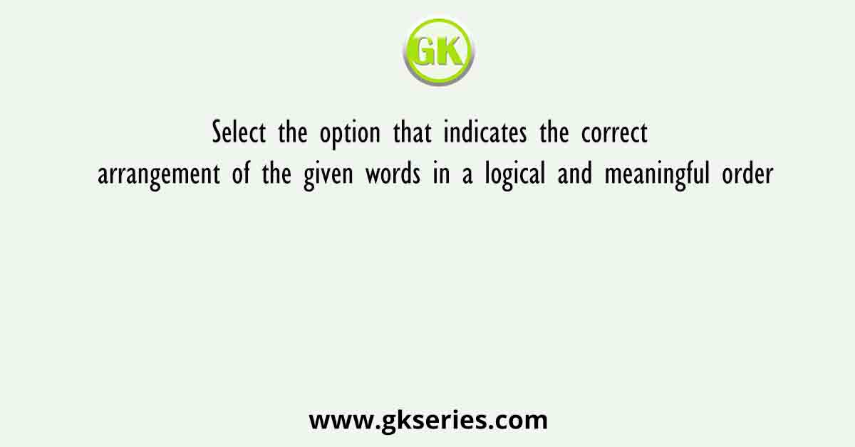 Select the option that indicates the correct arrangement of the given words in a logical and meaningful order