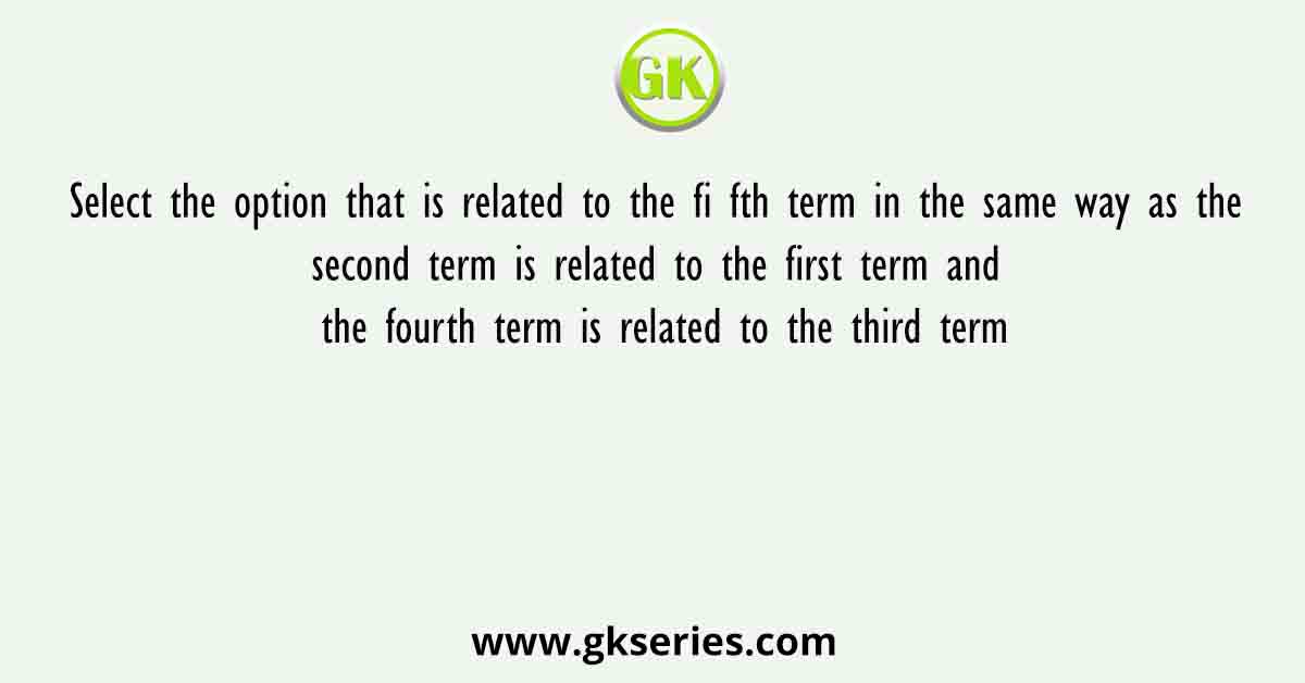 Select the option that is related to the fi fth term in the same way as the second term is related to the first term and the fourth term is related to the third term
