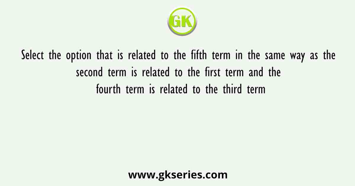 Select the option that is related to the fifth term in the same way as the second term is related to the first term and the fourth term is related to the third term