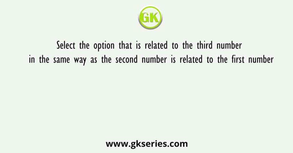 Select the option that is related to the third number in the same way as the second number is related to the first number