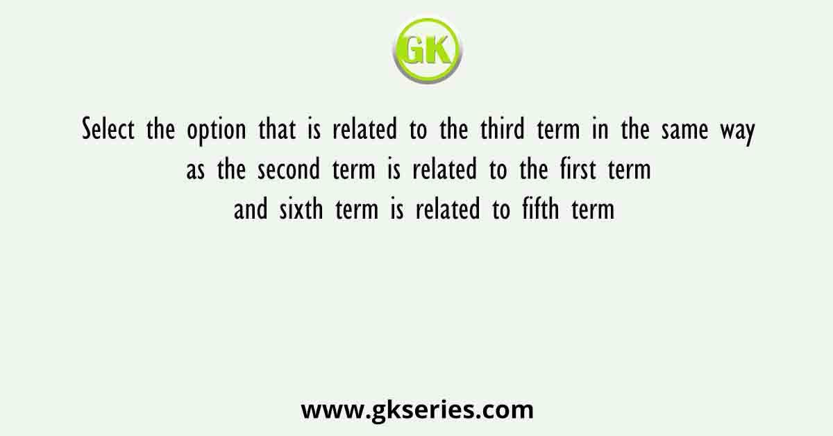 Select the option that is related to the third term in the same way as the second term is related to the first term and sixth term is related to fifth term