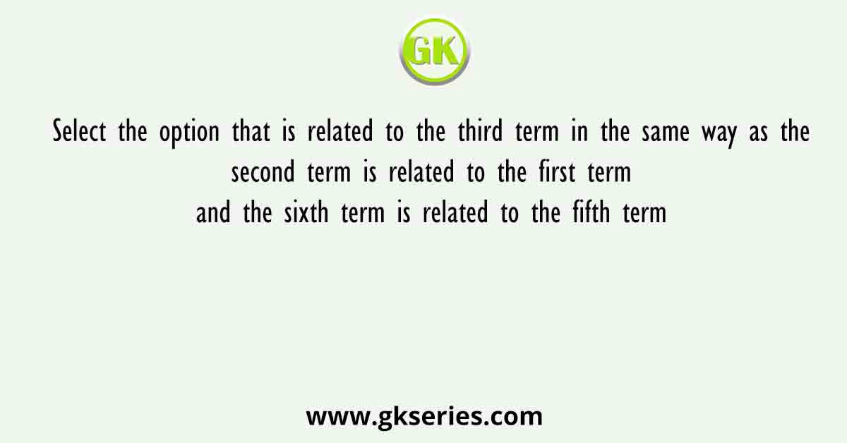 Select the option that is related to the third term in the same way as the second term is related to the first term and the sixth term is related to the fifth term