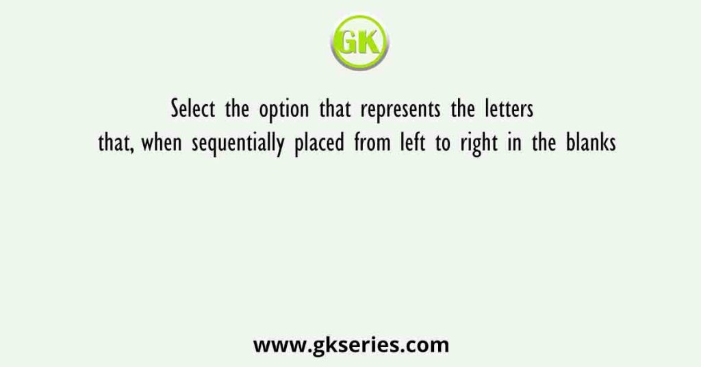 Select the option that represents the letters that, when sequentially placed from left to right in the blanks