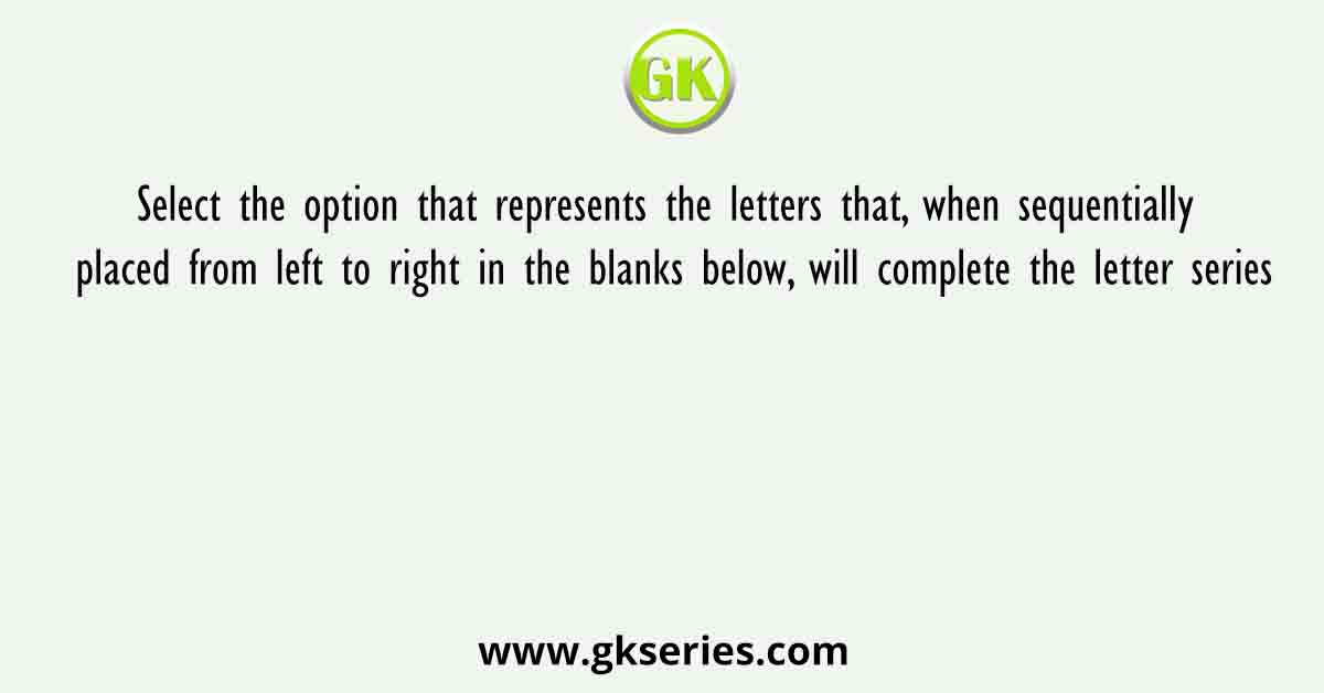 Select the option that represents the letters that, when sequentially placed from left to right in the blanks below, will complete the letter series