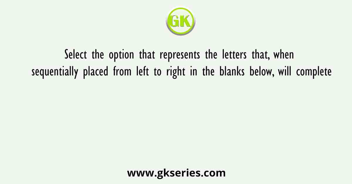 Select the option that represents the letters that, when sequentially placed from left to right in the blanks below, will complete