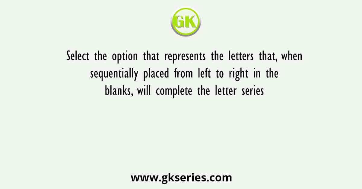 Select the option that represents the letters that, when sequentially placed from left to right in the blanks, will complete the letter series