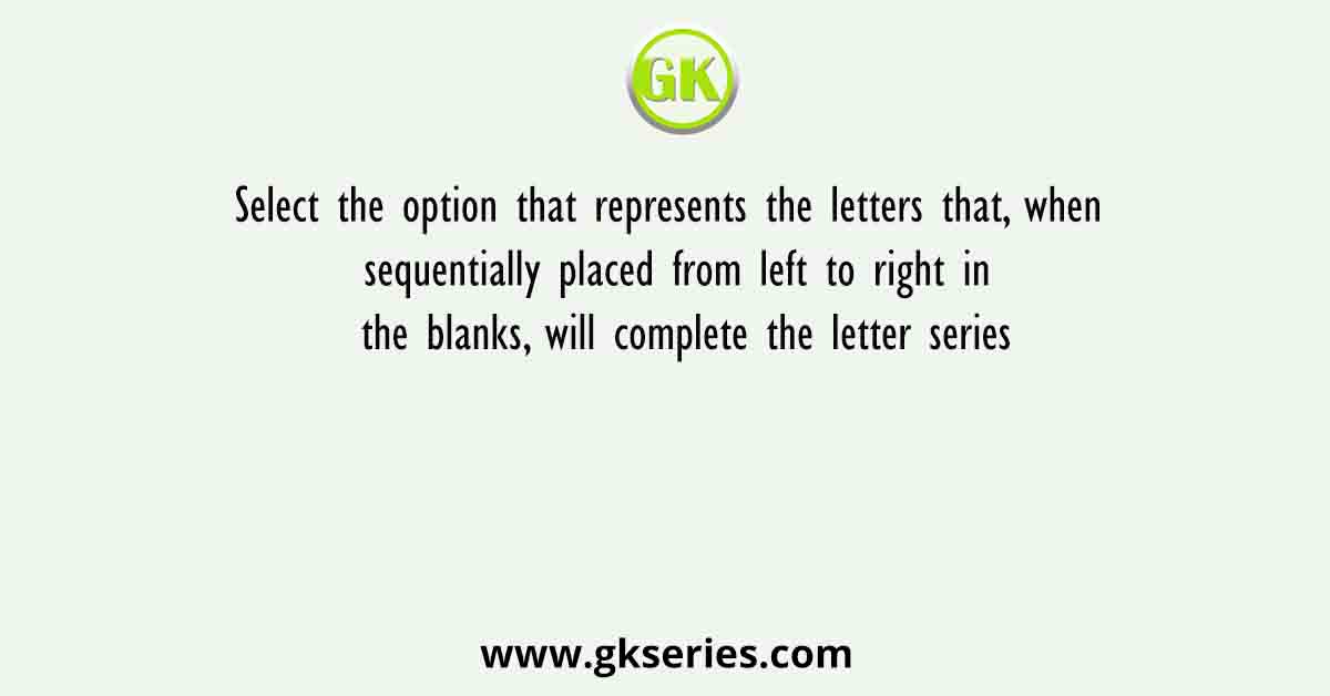 Select the option that represents the letters that, when sequentially placed from left to right in the blanks, will complete the letter series