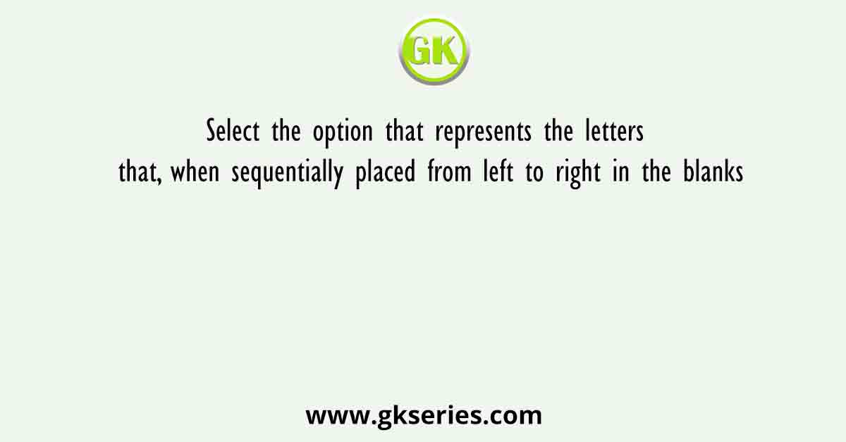 Select the option that represents the letters that, when sequentially placed from left to right in the blanks