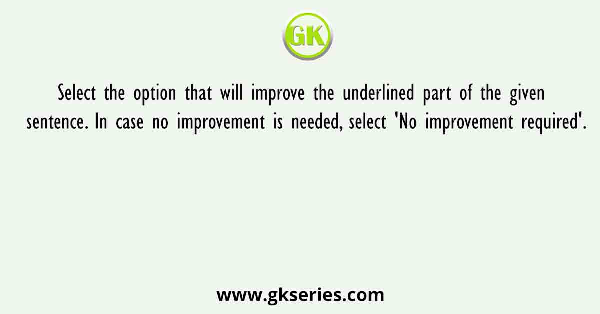 Select the option that will improve the underlined part of the given sentence. In case no improvement is needed, select 'No improvement required'.
