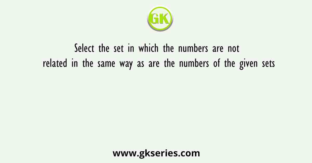 Select the set in which the numbers are not related in the same way as are the numbers of the given sets