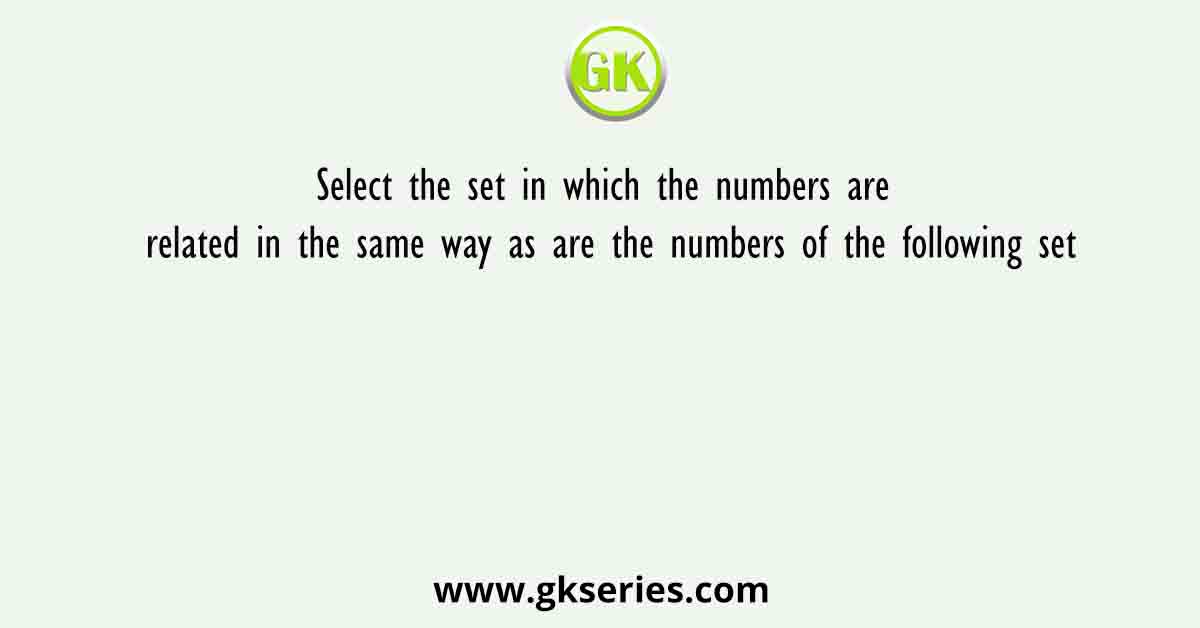 Select the set in which the numbers are related in the same way as are the numbers of the following set