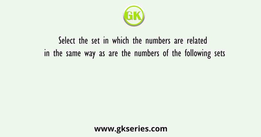 Select the set in which the numbers are related in the same way as are the numbers of the following sets