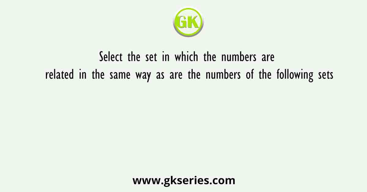 Select the set in which the numbers are related in the same way as are the numbers of the following sets