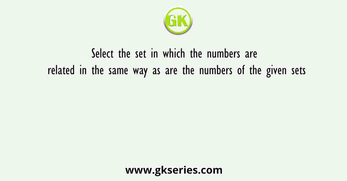 Select the set in which the numbers are related in the same way as are the numbers of the given sets