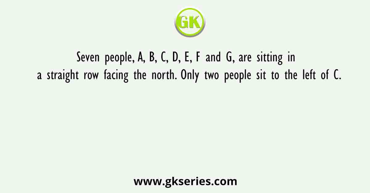 Seven people, A, B, C, D, E, F and G, are sitting in a straight row facing the north. Only two people sit to the left of C.