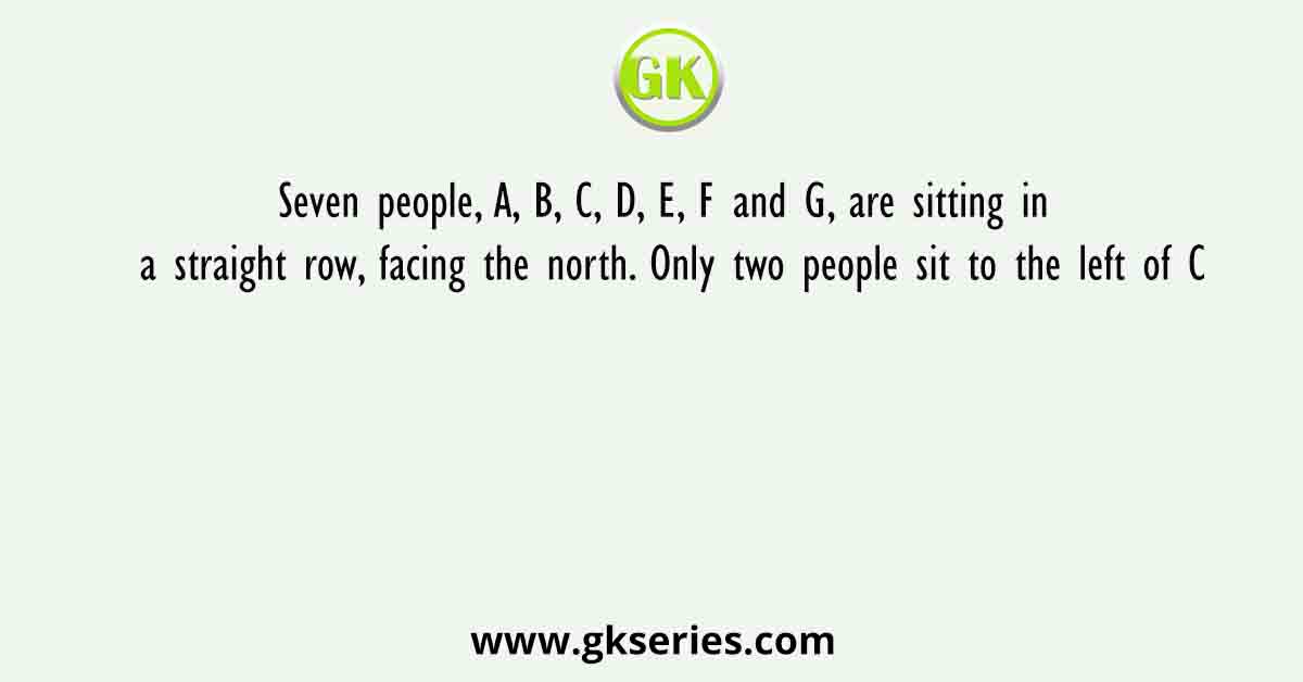 Seven people, A, B, C, D, E, F and G, are sitting in a straight row, facing the north. Only two people sit to the left of C