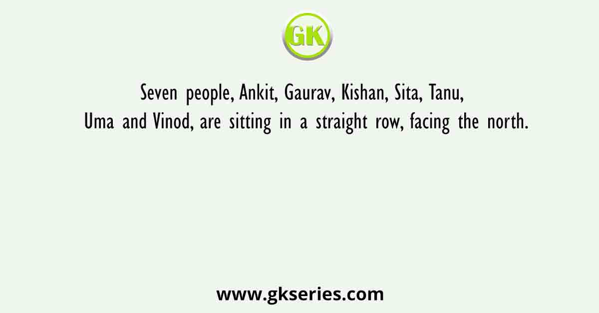 Seven people, Ankit, Gaurav, Kishan, Sita, Tanu, Uma and Vinod, are sitting in a straight row, facing the north.