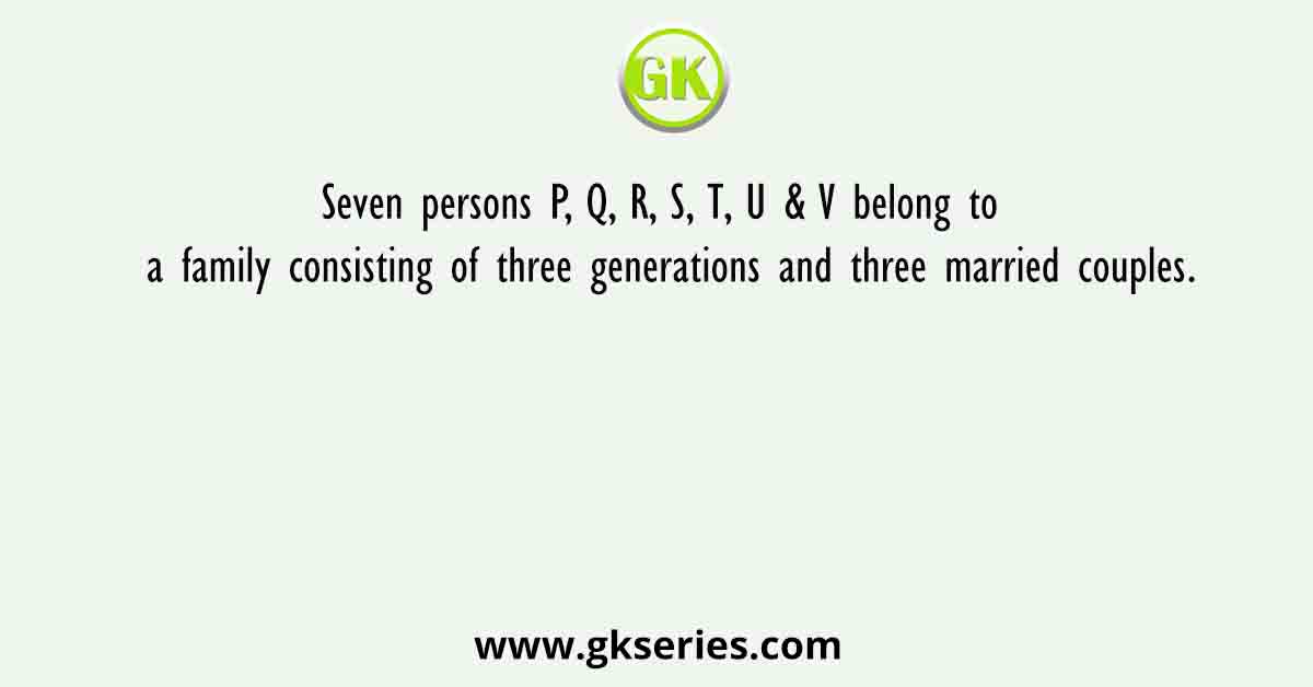 Seven persons P, Q, R, S, T, U & V belong to a family consisting of three generations and three married couples.