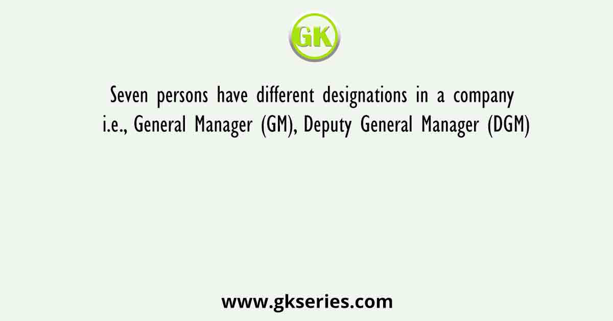 Seven persons have different designations in a company i.e., General Manager (GM), Deputy General Manager (DGM)