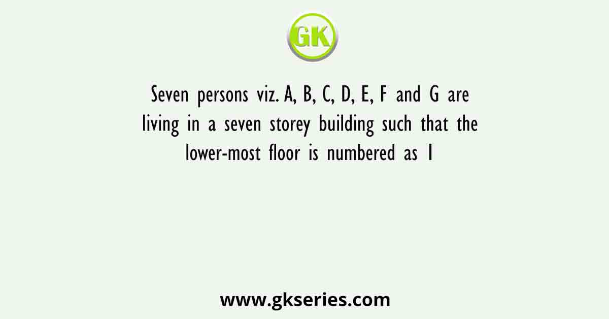 Seven persons viz. A, B, C, D, E, F and G are living in a seven storey building such that the lower-most floor is numbered as 1