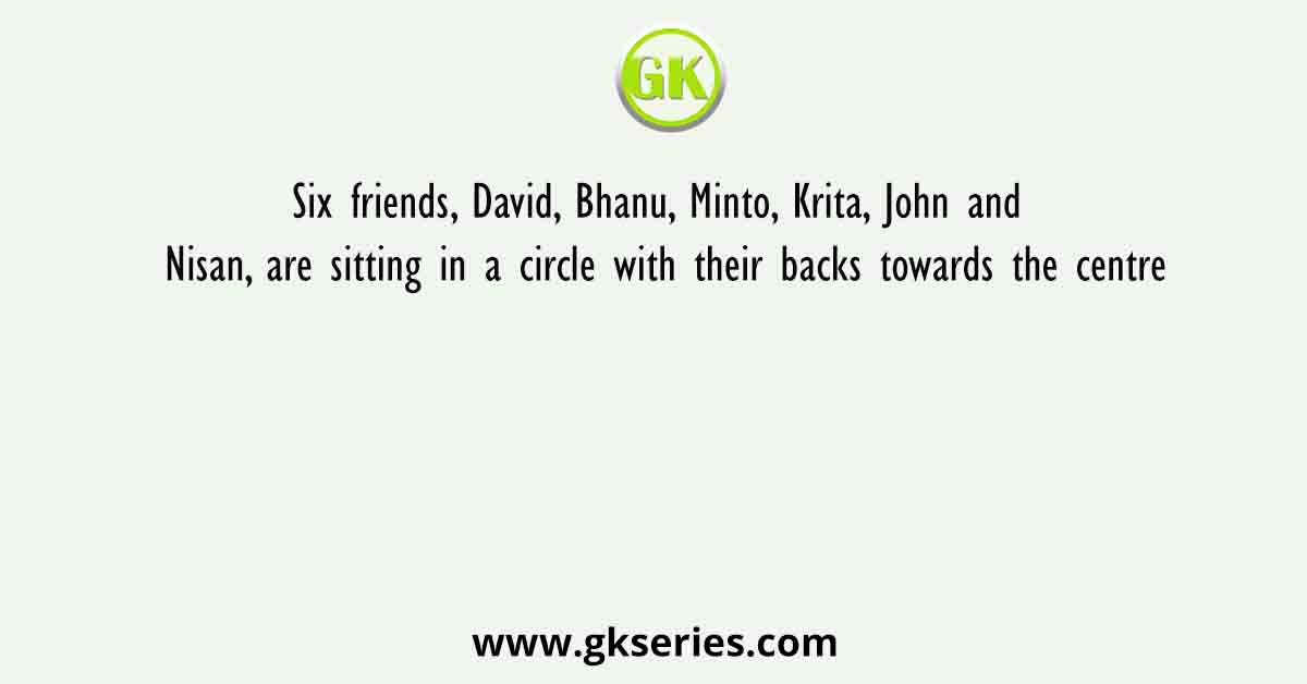 Six friends, David, Bhanu, Minto, Krita, John and Nisan, are sitting in a circle with their backs towards the centre