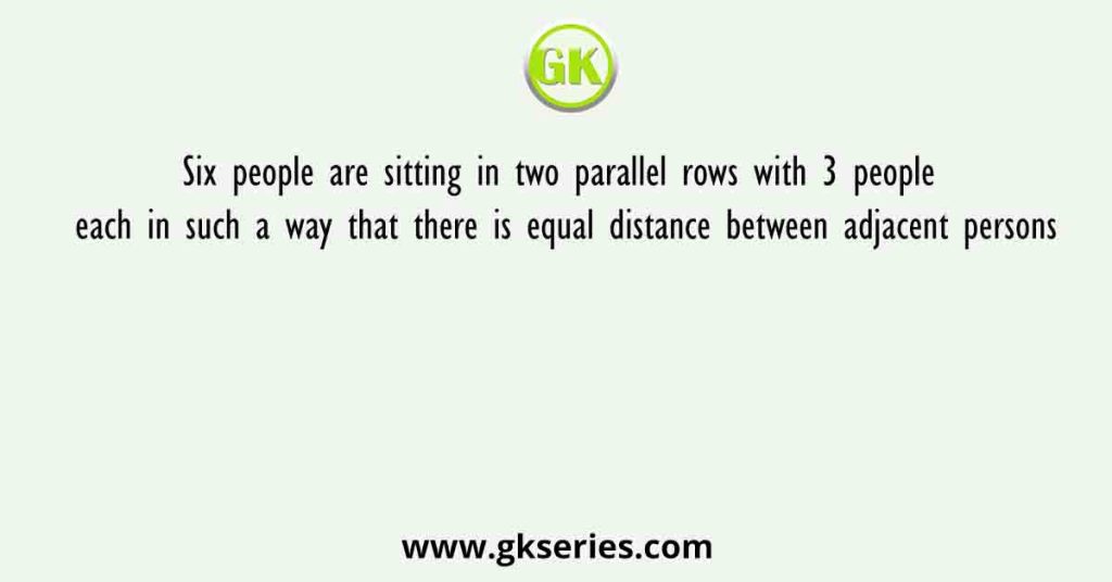 Six people are sitting in two parallel rows with 3 people each in such a way that there is equal distance between adjacent persons