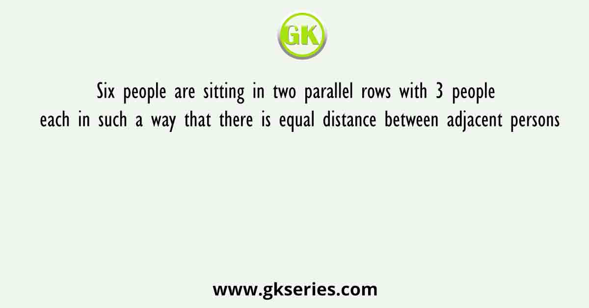 Six people are sitting in two parallel rows with 3 people each in such a way that there is equal distance between adjacent persons