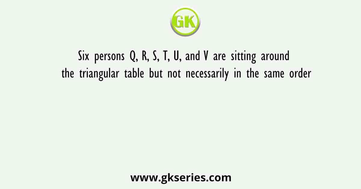 Six persons Q, R, S, T, U, and V are sitting around the triangular table but not necessarily in the same order