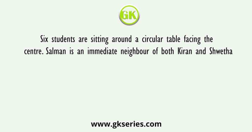 Six students are sitting around a circular table facing the centre. Salman is an immediate neighbour of both Kiran and Shwetha