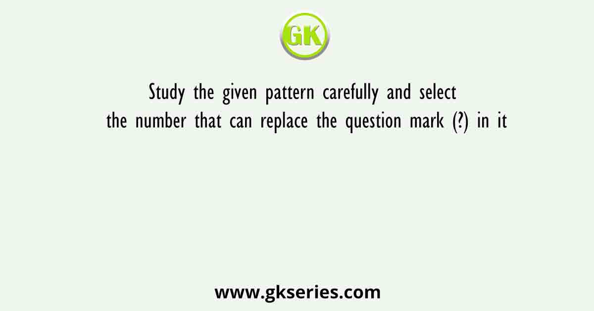 Study the given pattern carefully and select the number that can replace the question mark (?) in it