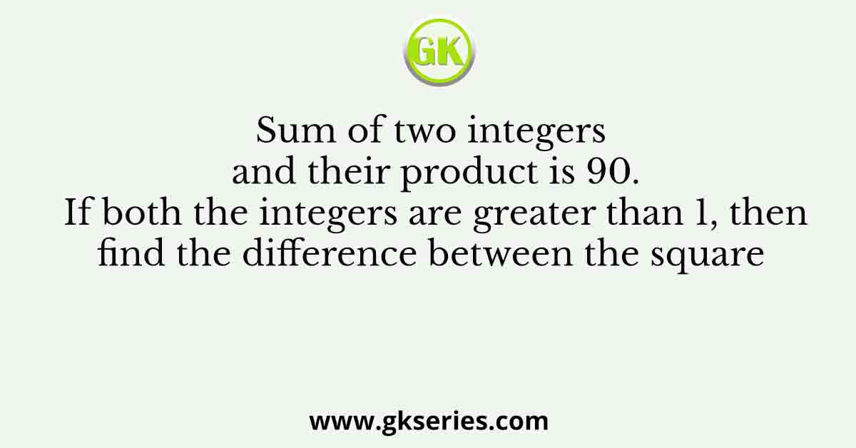 Sum of two integers and their product is 90. If both the integers are greater than 1, then find the difference between the square