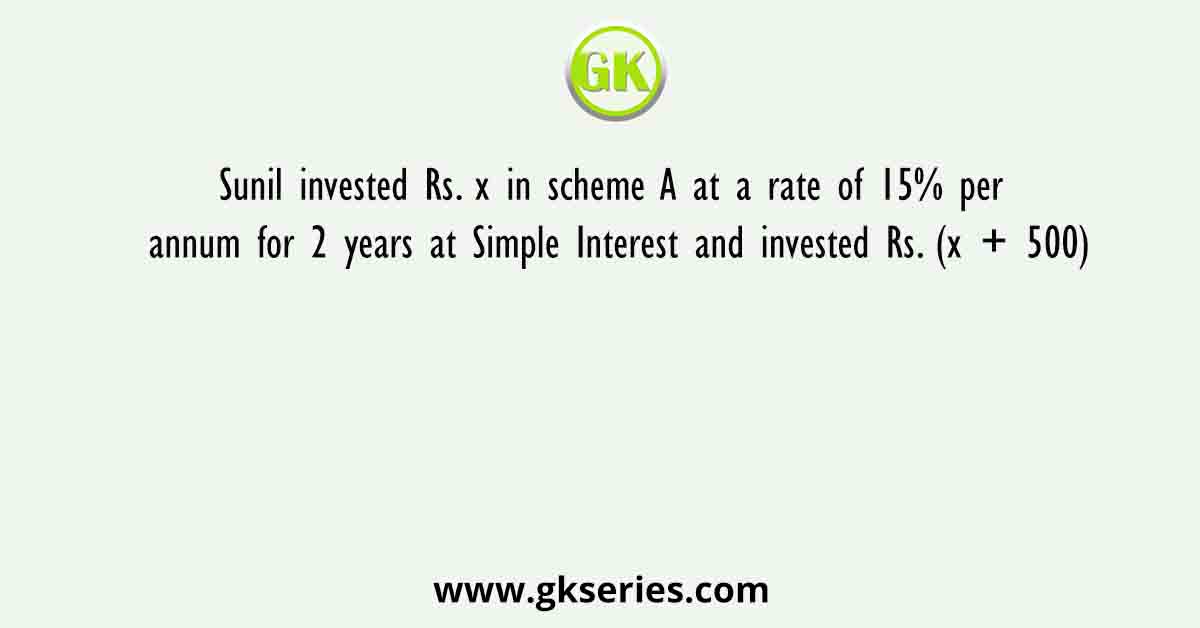 Sunil invested Rs. x in scheme A at a rate of 15% per annum for 2 years at Simple Interest and invested Rs. (x + 500)
